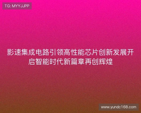 影速集成电路引领高性能芯片创新发展开启智能时代新篇章再创辉煌